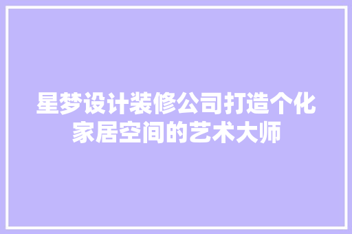 星梦设计装修公司打造个化家居空间的艺术大师