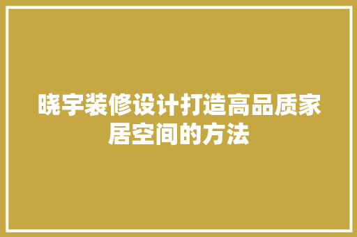 晓宇装修设计打造高品质家居空间的方法