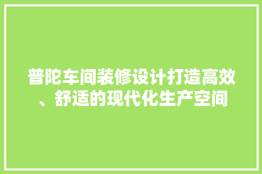 普陀车间装修设计打造高效、舒适的现代化生产空间