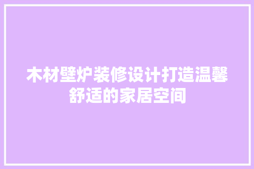 木材壁炉装修设计打造温馨舒适的家居空间