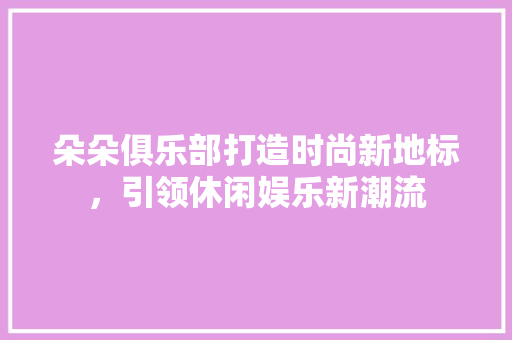 朵朵俱乐部打造时尚新地标，引领休闲娱乐新潮流