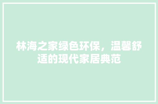 林海之家绿色环保，温馨舒适的现代家居典范