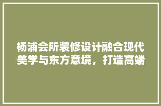 杨浦会所装修设计融合现代美学与东方意境，打造高端休闲娱乐空间
