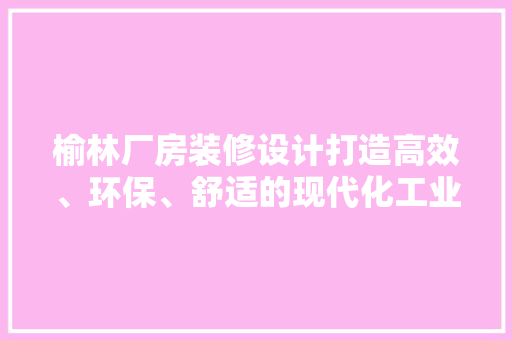 榆林厂房装修设计打造高效、环保、舒适的现代化工业空间