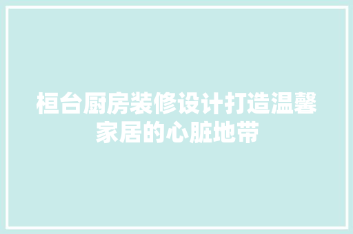 桓台厨房装修设计打造温馨家居的心脏地带