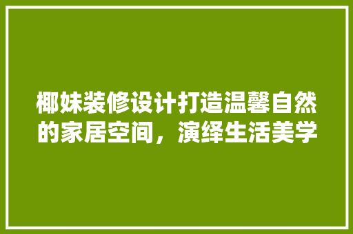 椰妹装修设计打造温馨自然的家居空间，演绎生活美学