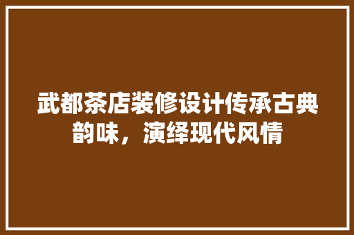武都茶店装修设计传承古典韵味，演绎现代风情