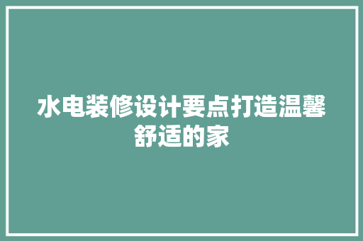 水电装修设计要点打造温馨舒适的家