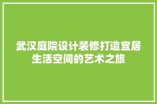 武汉庭院设计装修打造宜居生活空间的艺术之旅