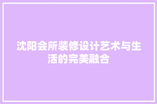 沈阳会所装修设计艺术与生活的完美融合