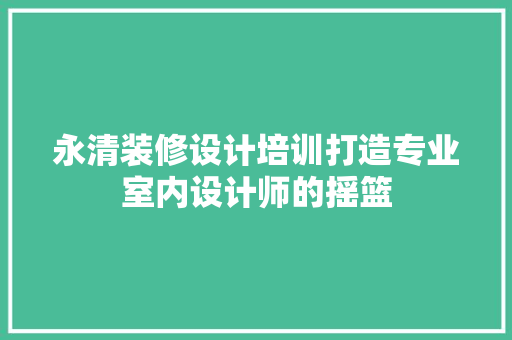 永清装修设计培训打造专业室内设计师的摇篮