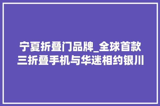 宁夏折叠门品牌_全球首款三折叠手机与华迷相约银川
