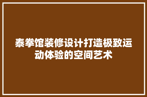 泰拳馆装修设计打造极致运动体验的空间艺术