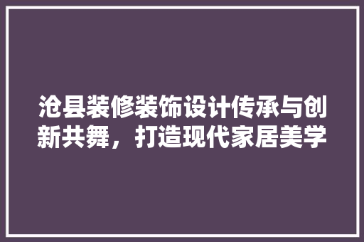 沧县装修装饰设计传承与创新共舞，打造现代家居美学
