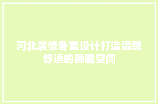 河北装修卧室设计打造温馨舒适的睡眠空间