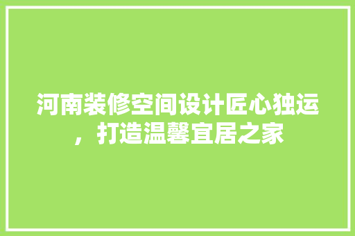 河南装修空间设计匠心独运，打造温馨宜居之家