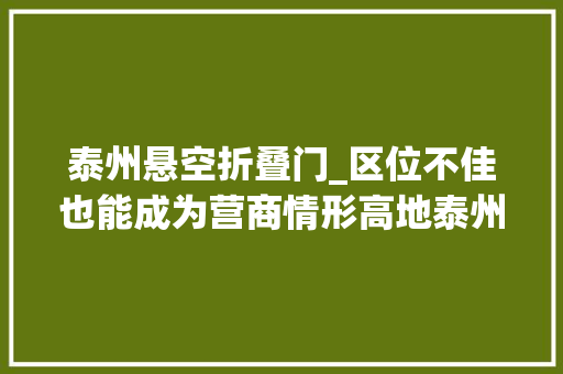 泰州悬空折叠门_区位不佳也能成为营商情形高地泰州姜堰准备这样逆袭