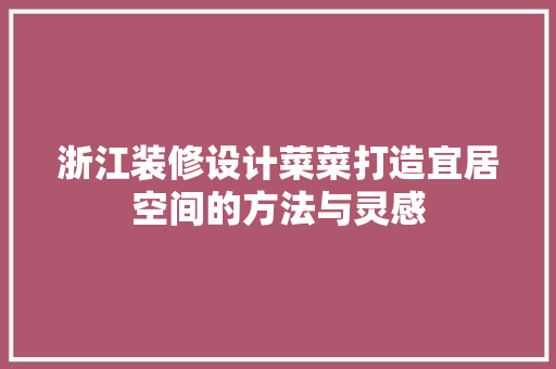 浙江装修设计菜菜打造宜居空间的方法与灵感