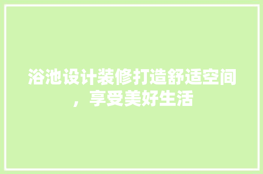浴池设计装修打造舒适空间，享受美好生活
