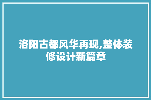 洛阳古都风华再现,整体装修设计新篇章