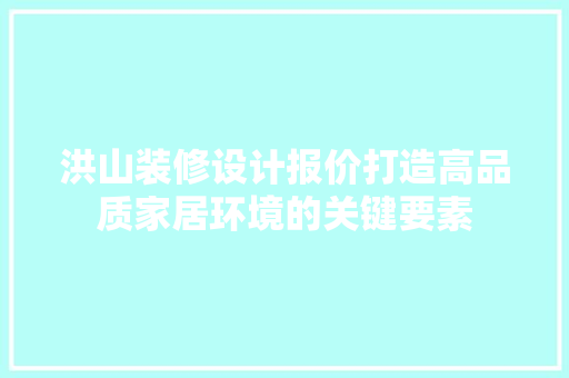 洪山装修设计报价打造高品质家居环境的关键要素