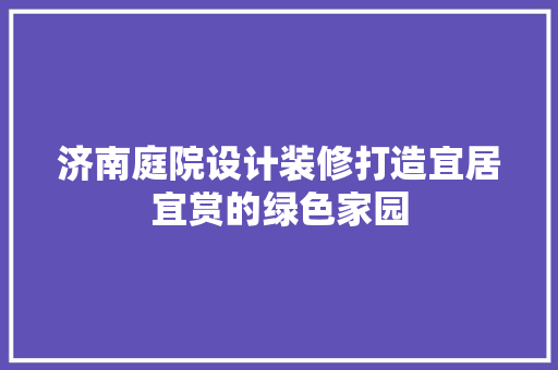 济南庭院设计装修打造宜居宜赏的绿色家园