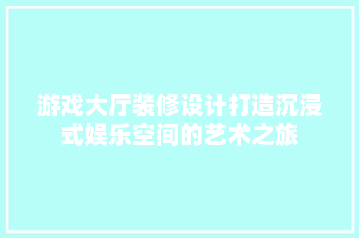 游戏大厅装修设计打造沉浸式娱乐空间的艺术之旅