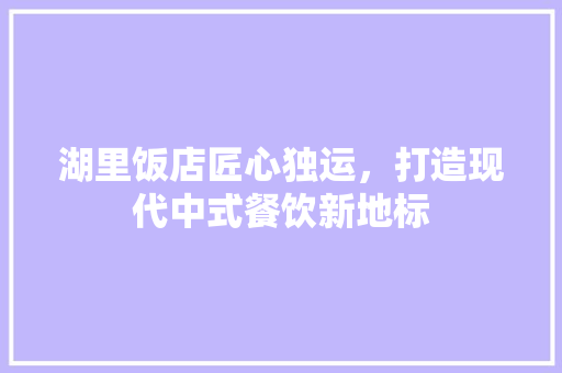 湖里饭店匠心独运，打造现代中式餐饮新地标