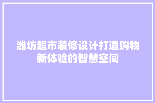 潍坊超市装修设计打造购物新体验的智慧空间