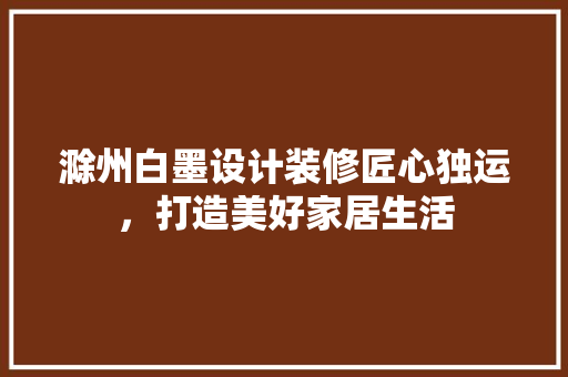 滁州白墨设计装修匠心独运，打造美好家居生活