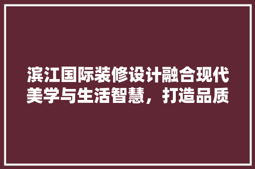 滨江国际装修设计融合现代美学与生活智慧，打造品质居住空间