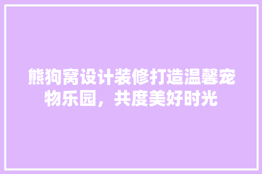 熊狗窝设计装修打造温馨宠物乐园，共度美好时光