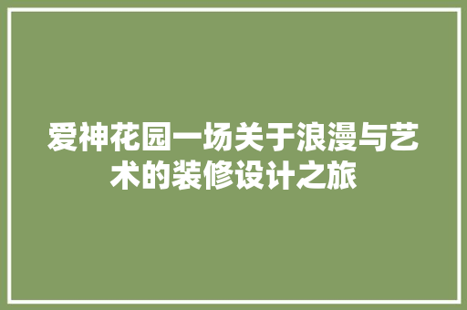 爱神花园一场关于浪漫与艺术的装修设计之旅