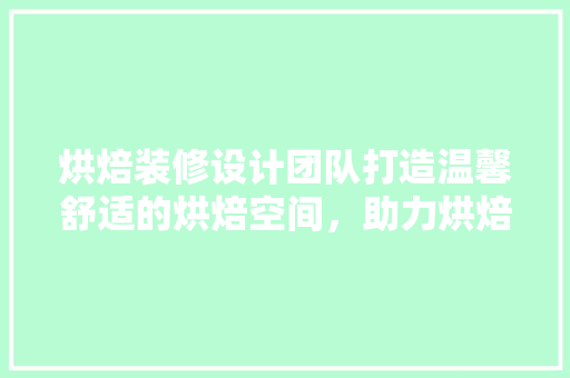 烘焙装修设计团队打造温馨舒适的烘焙空间，助力烘焙事业腾飞