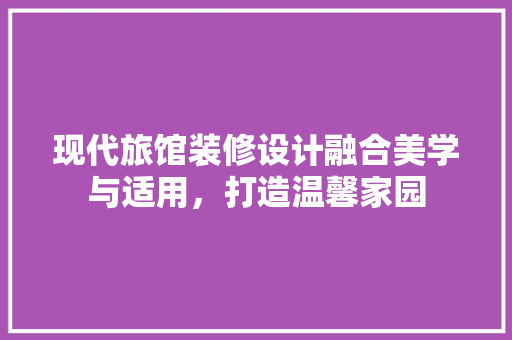 现代旅馆装修设计融合美学与适用，打造温馨家园