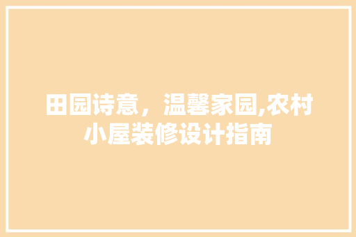 田园诗意，温馨家园,农村小屋装修设计指南