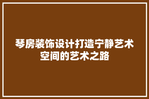 琴房装饰设计打造宁静艺术空间的艺术之路