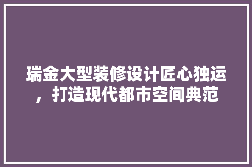 瑞金大型装修设计匠心独运，打造现代都市空间典范