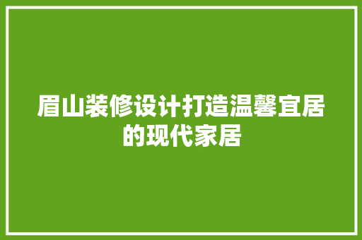 眉山装修设计打造温馨宜居的现代家居