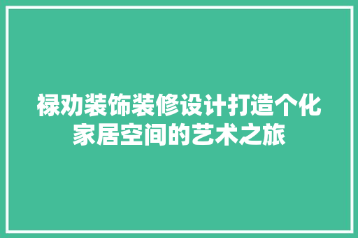 禄劝装饰装修设计打造个化家居空间的艺术之旅