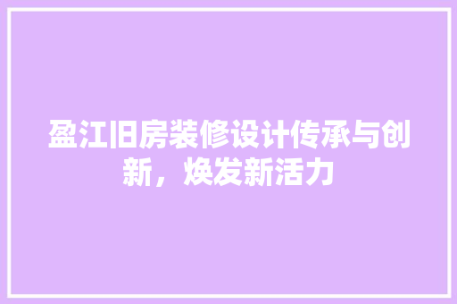 盈江旧房装修设计传承与创新，焕发新活力