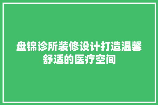 盘锦诊所装修设计打造温馨舒适的医疗空间