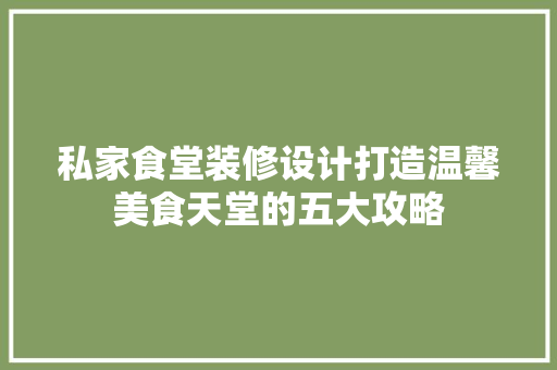 私家食堂装修设计打造温馨美食天堂的五大攻略