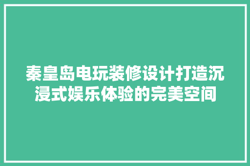 秦皇岛电玩装修设计打造沉浸式娱乐体验的完美空间