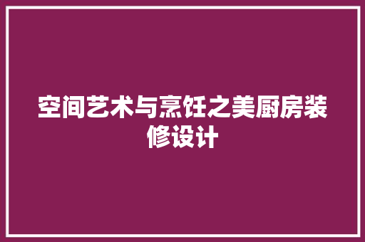 空间艺术与烹饪之美厨房装修设计