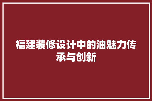 福建装修设计中的油魅力传承与创新