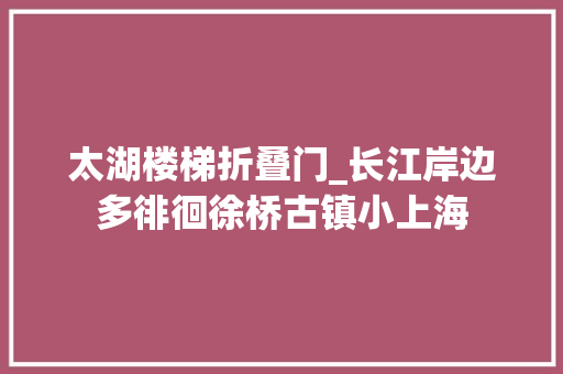 太湖楼梯折叠门_长江岸边多徘徊徐桥古镇小上海