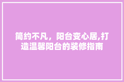 简约不凡，阳台变心居,打造温馨阳台的装修指南
