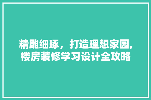 精雕细琢，打造理想家园,楼房装修学习设计全攻略