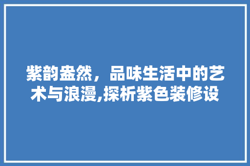 紫韵盎然，品味生活中的艺术与浪漫,探析紫色装修设计的美学价值